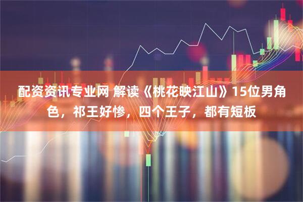 配资资讯专业网 解读《桃花映江山》15位男角色，祁王好惨，四个王子，都有短板