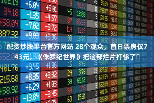 配资炒股平台官方网站 28个观众，首日票房仅743元，《侏罗纪世界》把这部烂片打惨了​