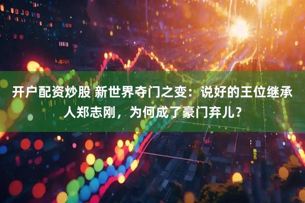 开户配资炒股 新世界夺门之变：说好的王位继承人郑志刚，为何成了豪门弃儿？