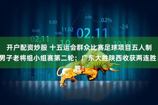 开户配资炒股 十五运会群众比赛足球项目五人制男子老将组小组赛第二轮：广东大胜陕西收获两连胜！