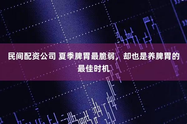 民间配资公司 夏季脾胃最脆弱，却也是养脾胃的最佳时机