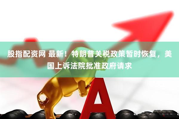 股指配资网 最新！特朗普关税政策暂时恢复，美国上诉法院批准政府请求