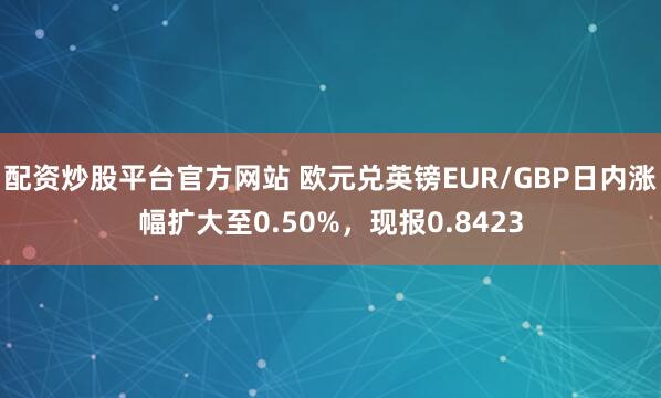 配资炒股平台官方网站 欧元兑英镑EUR/GBP日内涨幅扩大至0.50%，现报0.8423