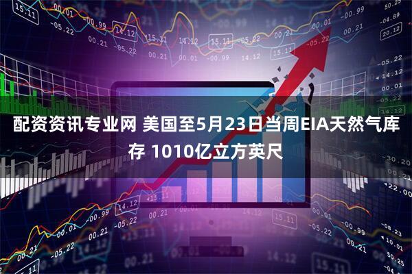 配资资讯专业网 美国至5月23日当周EIA天然气库存 1010亿立方英尺