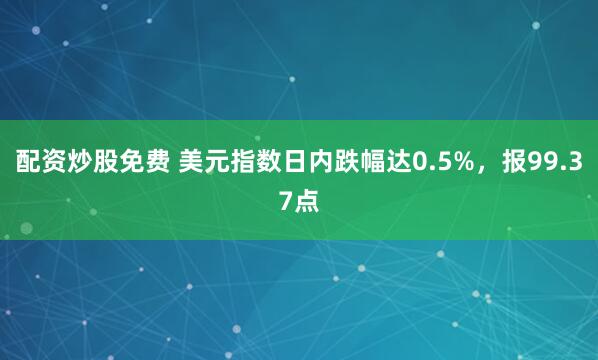 配资炒股免费 美元指数日内跌幅达0.5%，报99.37点