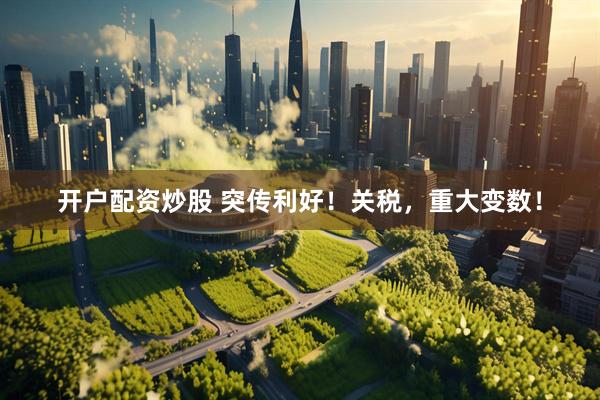 开户配资炒股 突传利好！关税，重大变数！