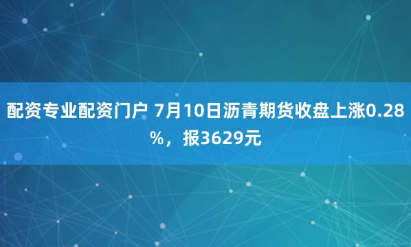 配资专业配资门户 7月10日沥青期货收盘上涨0.28%，报3629元