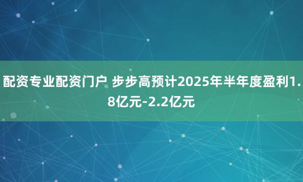 配资专业配资门户 步步高预计2025年半年度盈利1.8亿元-2.2亿元