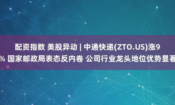 配资指数 美股异动 | 中通快递(ZTO.US)涨9% 国家邮政局表态反内卷 公司行业龙头地位优势显著