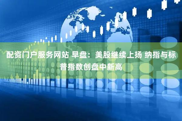 配资门户服务网站 早盘：美股继续上扬 纳指与标普指数创盘中新高