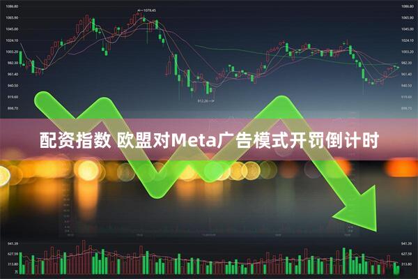 配资指数 欧盟对Meta广告模式开罚倒计时