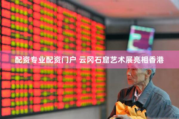 配资专业配资门户 云冈石窟艺术展亮相香港