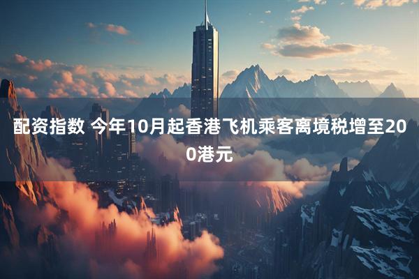 配资指数 今年10月起香港飞机乘客离境税增至200港元