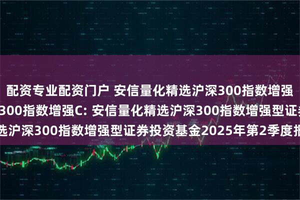 配资专业配资门户 安信量化精选沪深300指数增强A,安信量化精选沪深300指数增强C: 安信量化精选沪深300指数增强型证券投资基金2025年第2季度报告