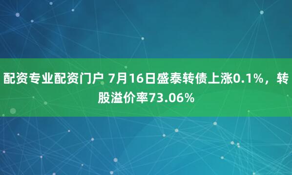 配资专业配资门户 7月16日盛泰转债上涨0.1%，转股溢价率73.06%