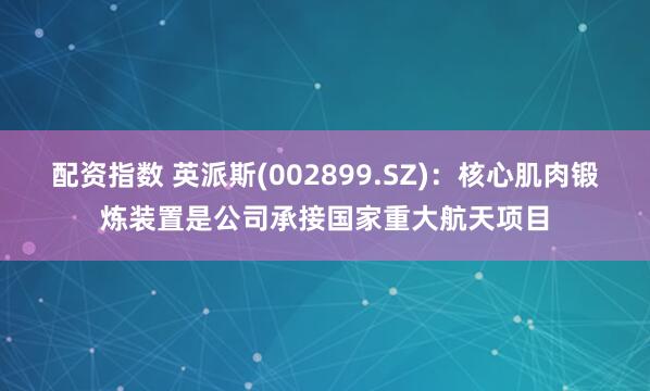 配资指数 英派斯(002899.SZ)：核心肌肉锻炼装置是公司承接国家重大航天项目