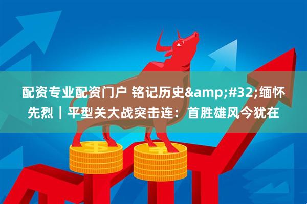 配资专业配资门户 铭记历史&#32;缅怀先烈｜平型关大战突击连：首胜雄风今犹在