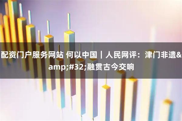 配资门户服务网站 何以中国｜人民网评：津门非遗&#32;融贯古今交响