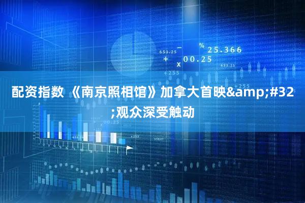 配资指数 《南京照相馆》加拿大首映&#32;观众深受触动