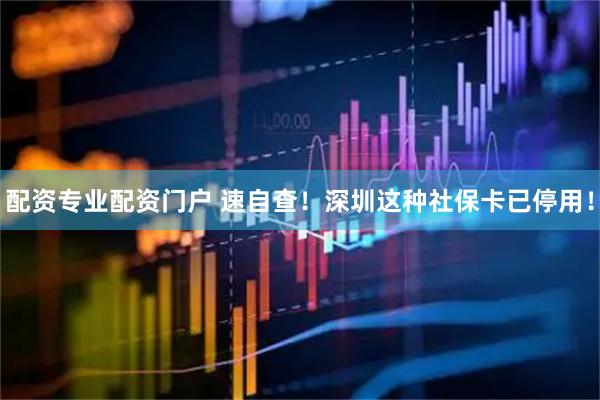配资专业配资门户 速自查！深圳这种社保卡已停用！