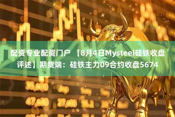 配资专业配资门户 【8月4日Mysteel硅铁收盘评述】期货端：硅铁主力09合约收盘5674
