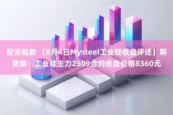 配资指数 【8月4日Mysteel工业硅收盘评述】期货端：工业硅主力2509合约收盘价格8360元