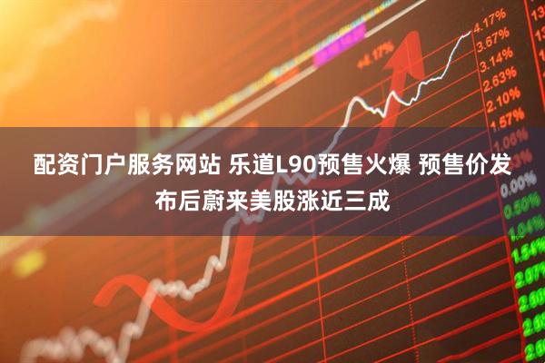 配资门户服务网站 乐道L90预售火爆 预售价发布后蔚来美股涨近三成