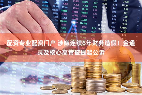 配资专业配资门户 涉嫌连续6年财务造假！金通灵及核心高管被提起公诉