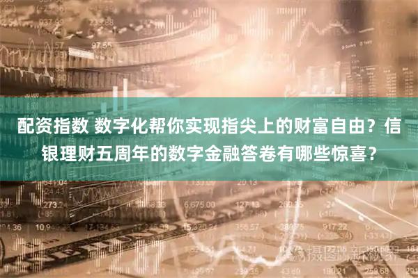 配资指数 数字化帮你实现指尖上的财富自由？信银理财五周年的数字金融答卷有哪些惊喜？