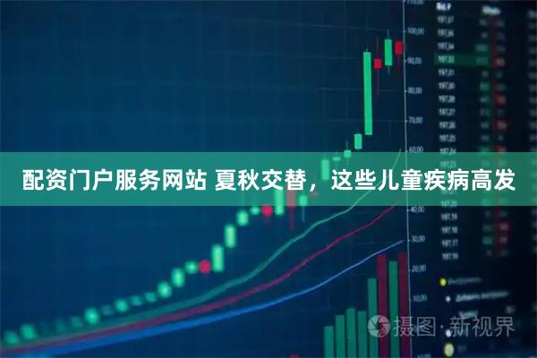 配资门户服务网站 夏秋交替，这些儿童疾病高发