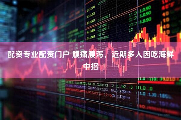 配资专业配资门户 腹痛腹泻，近期多人因吃海鲜中招