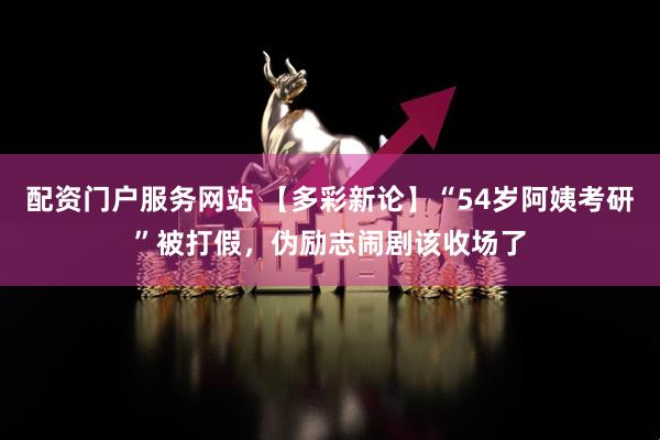 配资门户服务网站 【多彩新论】“54岁阿姨考研”被打假，伪励志闹剧该收场了