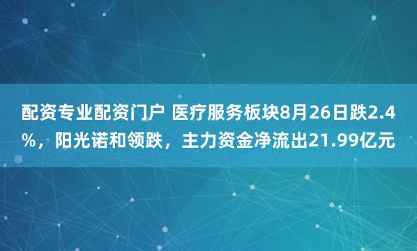 配资专业配资门户 医疗服务板块8月26日跌2.4%，阳光诺和领跌，主力资金净流出21.99亿元