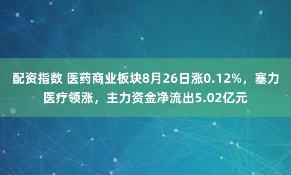配资指数 医药商业板块8月26日涨0.12%，塞力医疗领涨，主力资金净流出5.02亿元