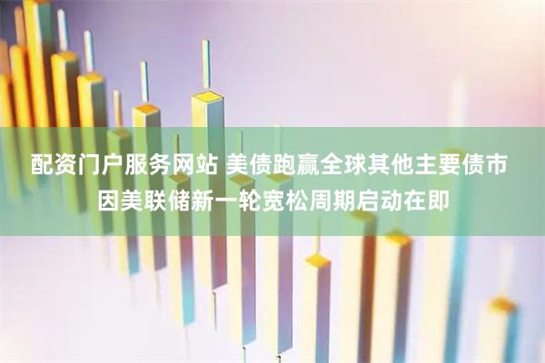 配资门户服务网站 美债跑赢全球其他主要债市 因美联储新一轮宽松周期启动在即