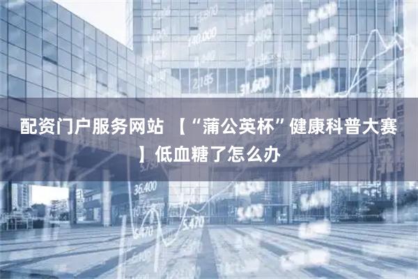 配资门户服务网站 【“蒲公英杯”健康科普大赛】低血糖了怎么办