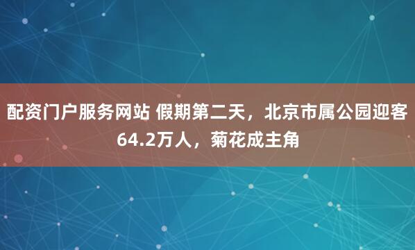 配资门户服务网站 假期第二天，北京市属公园迎客64.2万人，菊花成主角