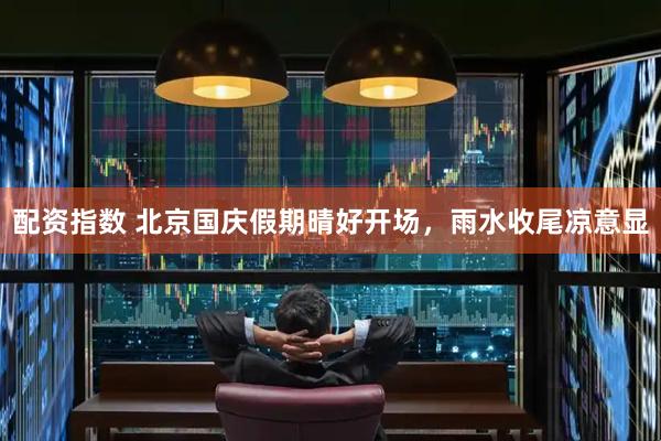 配资指数 北京国庆假期晴好开场，雨水收尾凉意显