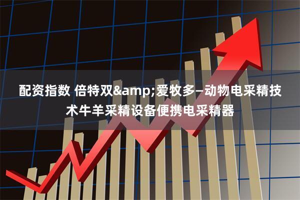 配资指数 倍特双&爱牧多—动物电采精技术牛羊采精设备便携电采精器