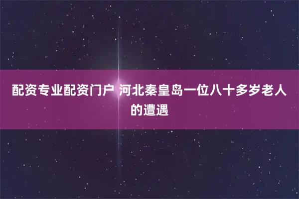 配资专业配资门户 河北秦皇岛一位八十多岁老人的遭遇