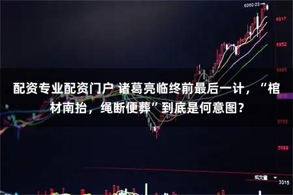 配资专业配资门户 诸葛亮临终前最后一计，“棺材南抬，绳断便葬”到底是何意图？